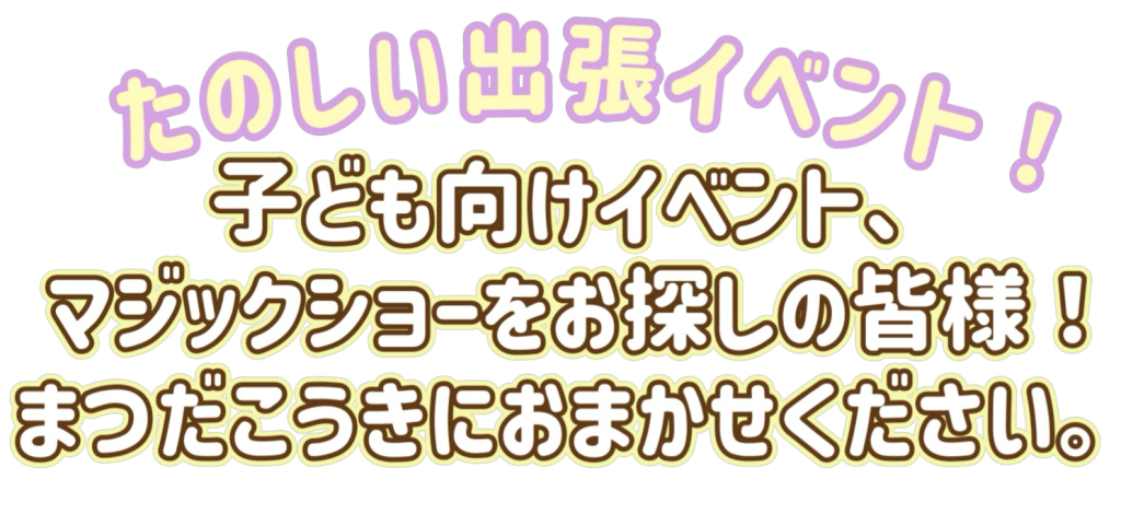 たのしい出張イベント。子ども向けイベント・マジックショーをお探しの皆様。まつだこうきにおまかせください。